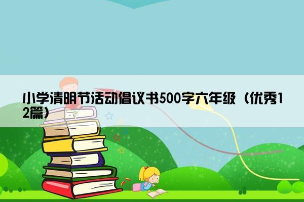 小学清明节活动倡议书500字六年级（优秀12篇）