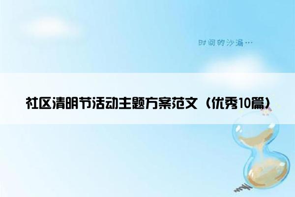 社区清明节活动主题方案范文(优秀10篇) 社区清明节活动主题方案范文(优秀10篇)