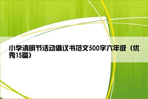 小学清明节活动倡议书范文500字六年级（优秀15篇）