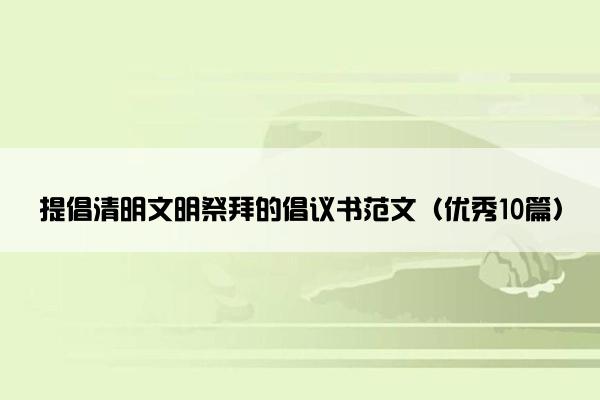 提倡清明文明祭拜的倡议书范文（优秀10篇）