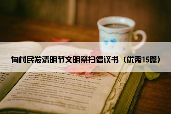 向村民发清明节文明祭扫倡议书(优秀15篇) 向村民发清明节文明祭扫倡议书(优秀15篇)