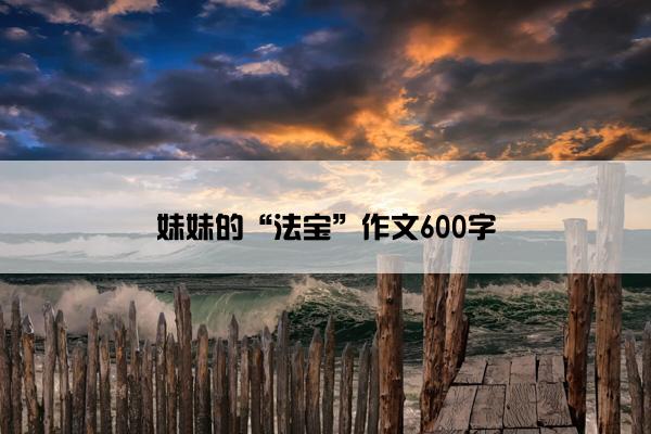 妹妹的“法宝”作文600字