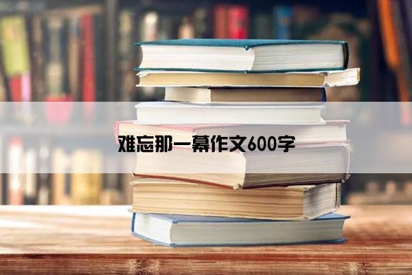 难忘那一幕作文600字