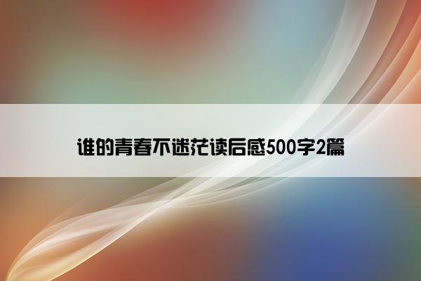 谁的青春不迷茫读后感500字2篇
