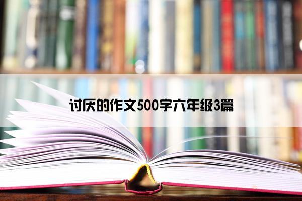 讨厌的作文500字六年级3篇