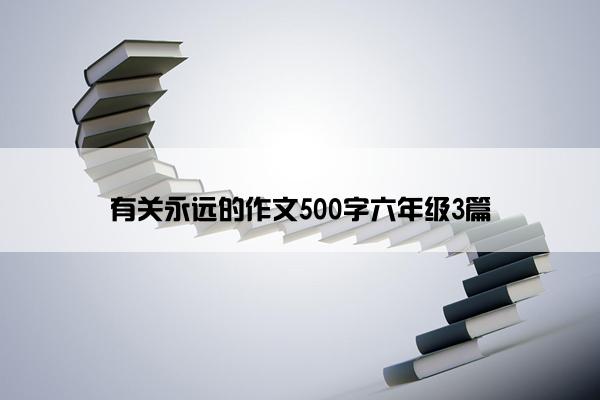 有关永远的作文500字六年级3篇