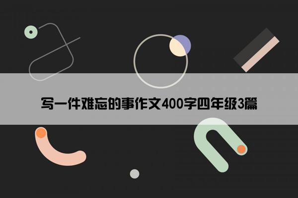 写一件难忘的事作文400字四年级3篇