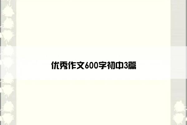 优秀作文600字初中3篇