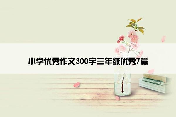 小学优秀作文300字三年级优秀7篇