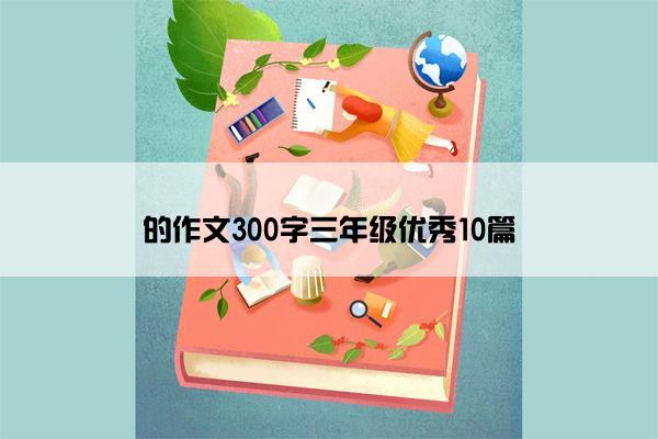 的作文300字三年级优秀10篇