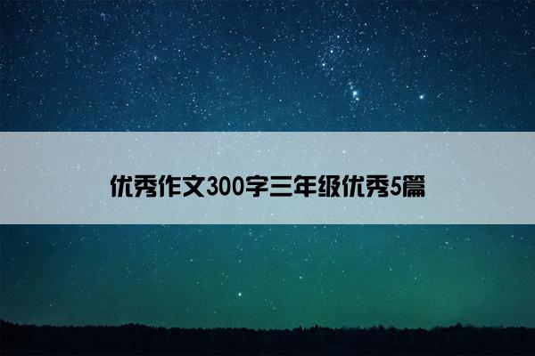 优秀作文300字三年级优秀5篇