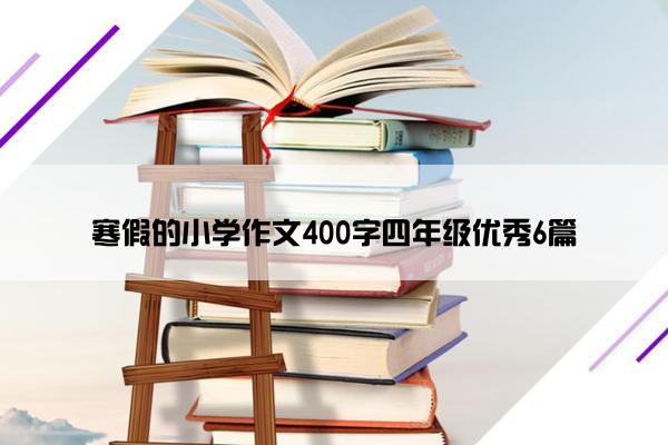 寒假的小学作文400字四年级优秀6篇