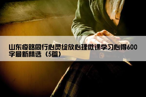 山东疫路同行心灵绽放心理微课学习心得600字最新精选（5篇）