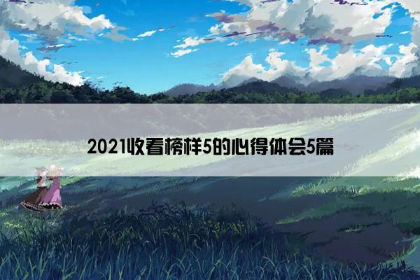 2021收看榜样5的心得体会5篇 2021收看榜样5的心得体会5篇