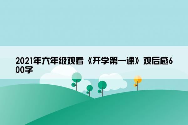 2021年六年级观看《开学第一课》观后感600字 2021年六年级观看《开学第一课》观后感600字