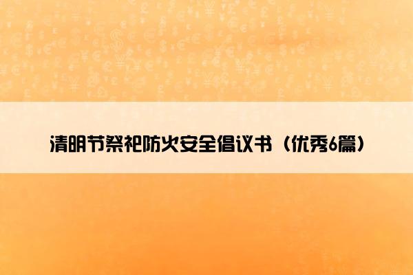清明节祭祀防火安全倡议书（优秀6篇）