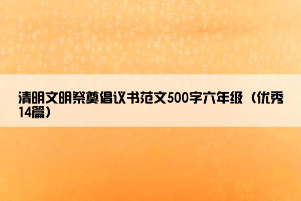 清明文明祭奠倡议书范文500字六年级（优秀14篇）