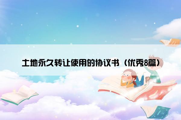 土地永久转让使用的协议书(优秀8篇) 土地永久转让使用的协议书(优秀8篇)