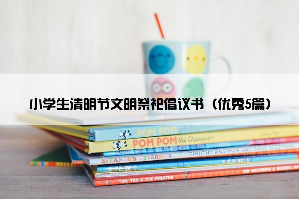 小学生清明节文明祭祀倡议书（优秀5篇）