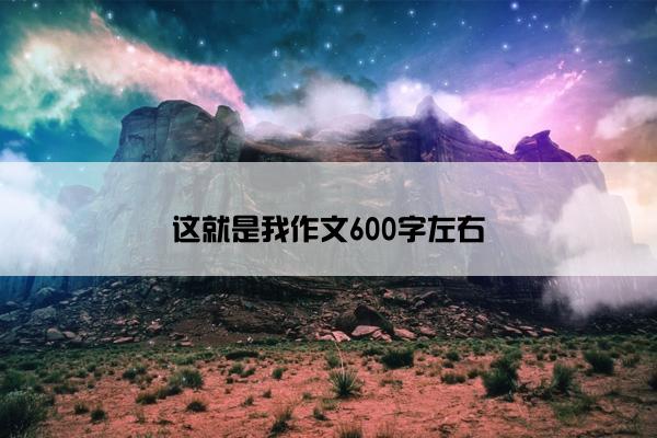 这就是我作文600字左右