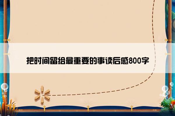把时间留给最重要的事读后感800字 把时间留给最重要的事读后感800字