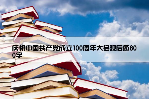 庆祝中国共产党成立100周年大会观后感800字