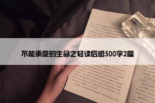 不能承受的生命之轻读后感500字2篇 不能承受的生命之轻读后感500字2篇