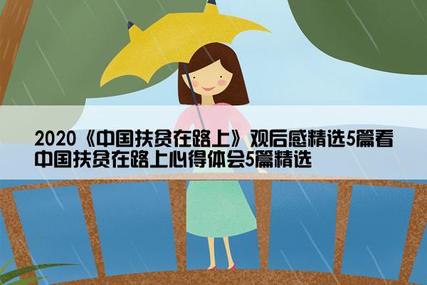 2020《中国扶贫在路上》观后感精选5篇看中国扶贫在路上心得体会5篇精选