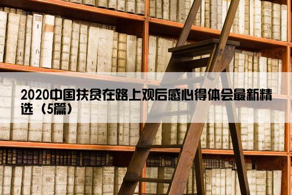 2020中国扶贫在路上观后感心得体会最新精选（5篇）