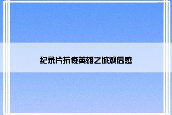 纪录片抗疫英雄之城观后感