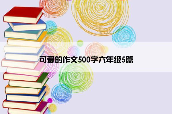 可爱的作文500字六年级5篇