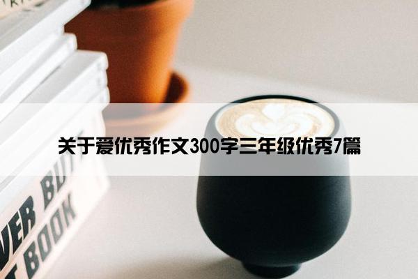 关于爱优秀作文300字三年级优秀7篇