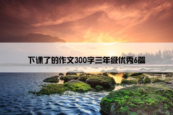 下课了的作文300字三年级优秀6篇