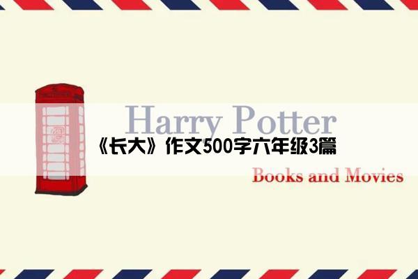 《长大》作文500字六年级3篇