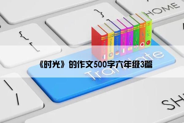《时光》的作文500字六年级3篇