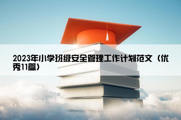 2023年小学班级安全管理工作计划范文(优秀11篇) 2023年小学班级安全管理工作计划范文(优秀11篇)