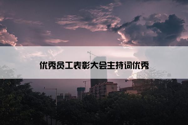 优秀员工表彰大会主持词优秀 优秀员工表彰大会主持词优秀