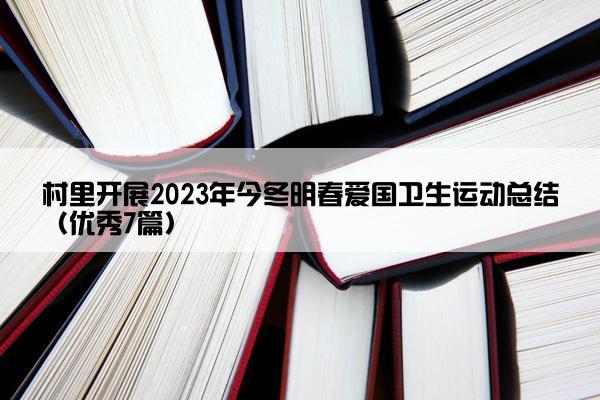 村里开展2023年今冬明春爱国卫生运动总结(优秀7篇) 村里开展2023年今冬明春爱国卫生运动总结(优秀7篇)