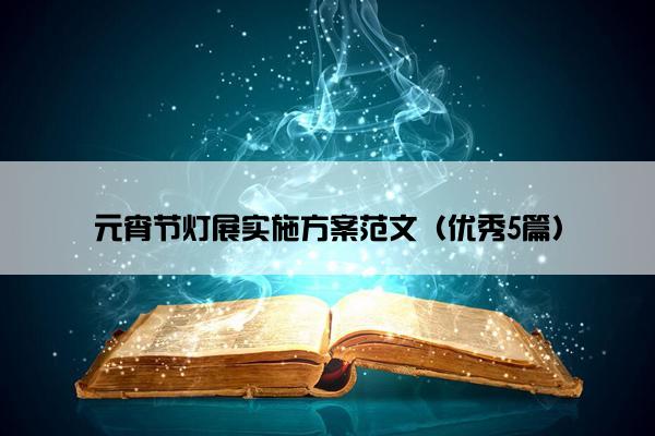 元宵节灯展实施方案范文(优秀5篇) 元宵节灯展实施方案范文(优秀5篇)