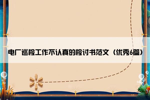 电厂巡检工作不认真的检讨书范文（优秀6篇）