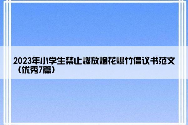 2023年小学生禁止燃放烟花爆竹倡议书范文（优秀7篇）