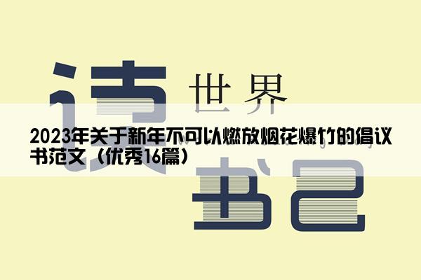 2023年关于新年不可以燃放烟花爆竹的倡议书范文（优秀16篇）