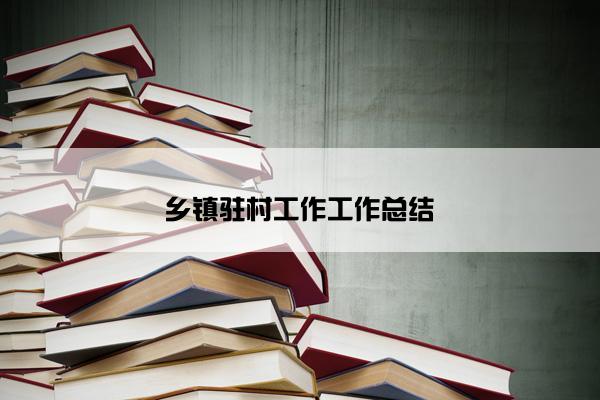 乡镇驻村工作工作总结