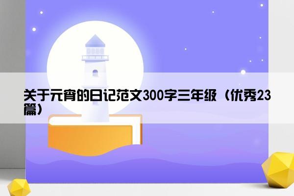 关于元宵的日记范文300字三年级（优秀23篇）