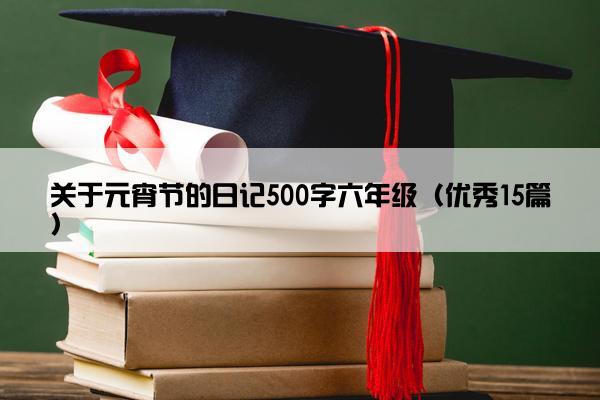 关于元宵节的日记500字六年级（优秀15篇）