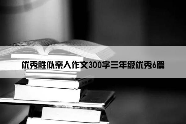 优秀胜似亲人作文300字三年级优秀6篇