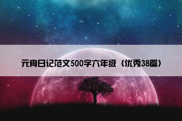 元宵日记范文500字六年级（优秀38篇）