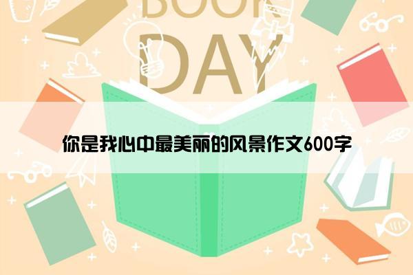 你是我心中最美丽的风景作文600字