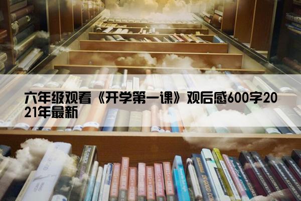 六年级观看《开学第一课》观后感600字2021年最新