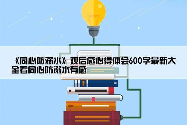 《同心防溺水》观后感心得体会600字最新大全看同心防溺水有感